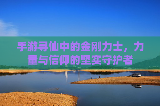 手游寻仙中的金刚力士，力量与信仰的坚实守护者