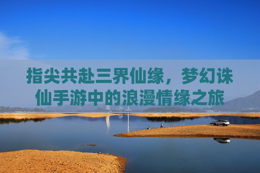 指尖共赴三界仙缘，梦幻诛仙手游中的浪漫情缘之旅