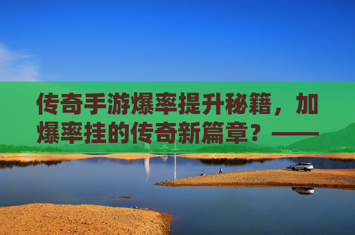 传奇手游爆率提升秘籍,加爆率挂的传奇新篇章?——揭秘游戏内爆率优化工具的实际效果与风险