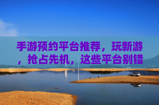 手游预约平台推荐，玩新游，抢占先机，这些平台别错过！手游预约平台推荐，玩新游抢占先机，这些平台别错过！