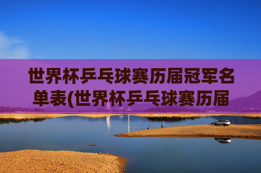 世界杯乒乓球赛历届冠军名单表(世界杯乒乓球赛历届冠军名单表格)世界杯乒乓球赛历届冠军名单表