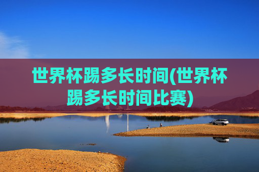 世界杯踢多长时间(世界杯踢多长时间比赛)