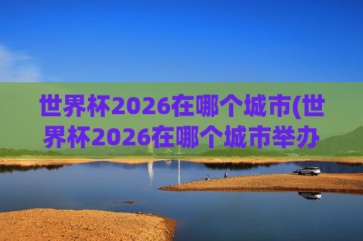 世界杯2026在哪个城市(世界杯2026在哪个城市举办)