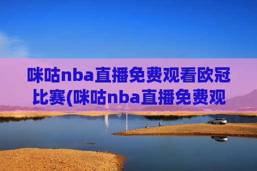 咪咕nba直播免费观看欧冠比赛(咪咕nba直播免费观看欧冠比赛回放)