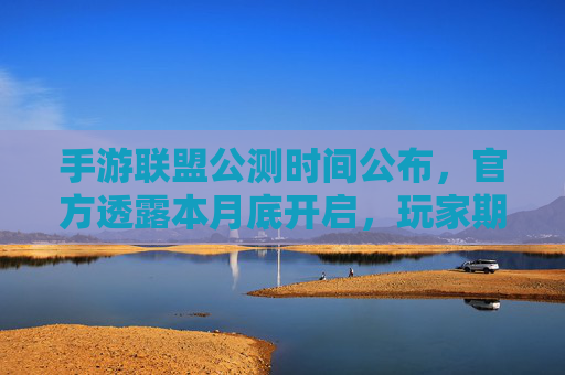 手游联盟公测时间公布，官方透露本月底开启，玩家期待值拉满！