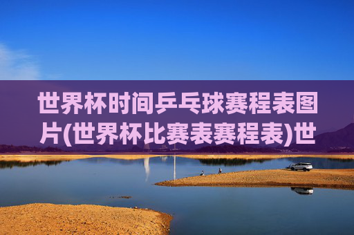 世界杯时间乒乓球赛程表图片(世界杯比赛表赛程表)世界杯乒乓球赛程表图片(世界杯比赛表赛程表)