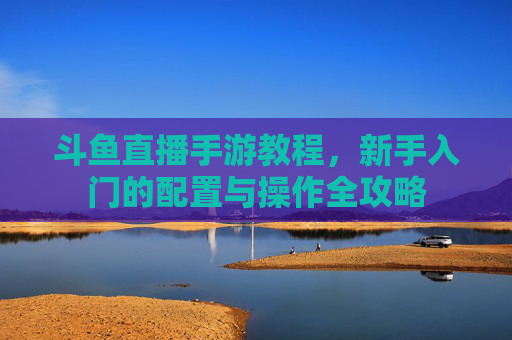 斗鱼直播手游教程，新手入门的配置与操作全攻略