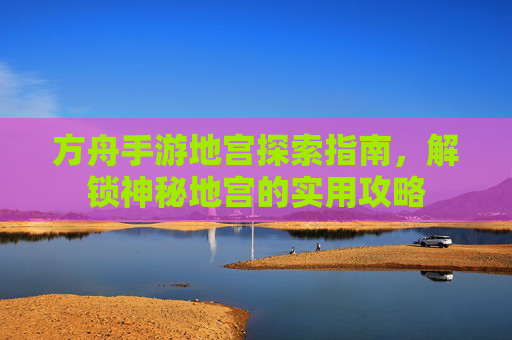 方舟手游地宫探索指南,解锁神秘地宫的实用攻略