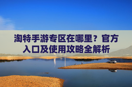 淘特手游专区在哪里？官方入口及使用攻略全解析