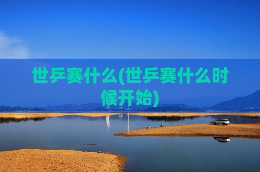 世乒赛什么(世乒赛什么时候开始)