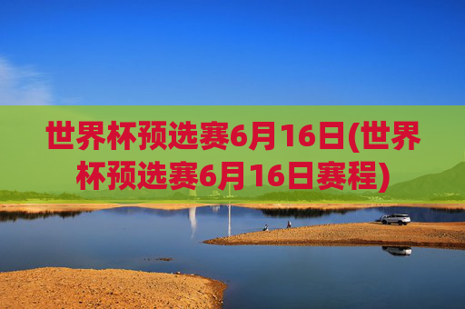 世界杯预选赛6月16日(世界杯预选赛6月16日赛程)
