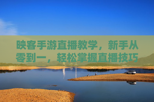 映客手游直播教学，新手从零到一，轻松掌握直播技巧