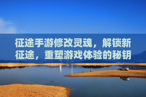 征途手游修改灵魂,解锁新征途,重塑游戏体验的秘钥