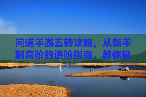 问道手游五转攻略，从新手到高阶的进阶指南，教你轻松掌握五转玩法