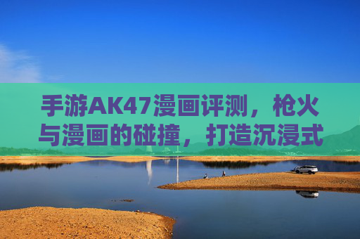 手游AK47漫画评测，枪火与漫画的碰撞，打造沉浸式枪战体验