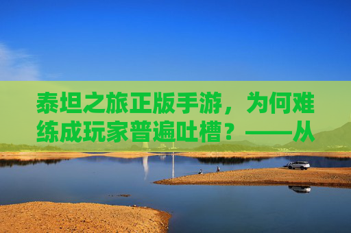 泰坦之旅正版手游,为何难练成玩家普遍吐槽?——从新手到高阶的硬骨头挑战