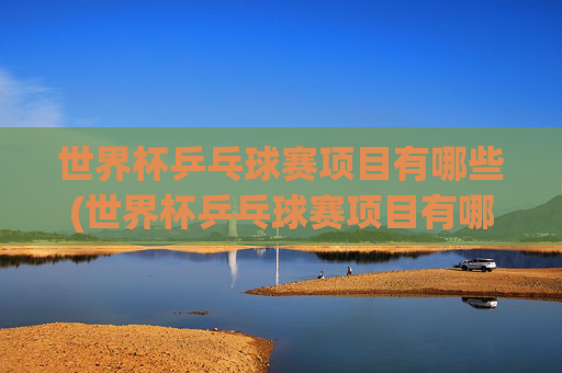 世界杯乒乓球赛项目有哪些(世界杯乒乓球赛项目有哪些比赛)世界杯乒乓球赛项目有哪些（全面介绍世界杯乒乓球赛的比赛项目）