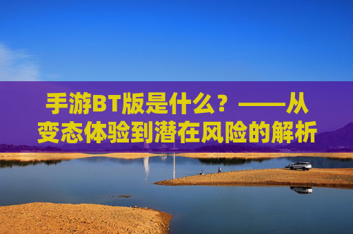 手游BT版是什么?——从变态体验到潜在风险的解析