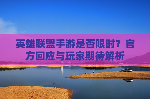 英雄联盟手游是否限时？官方回应与玩家期待解析
