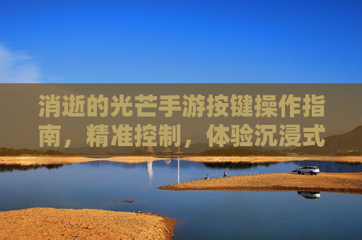 消逝的光芒手游按键操作指南,精准控制,体验沉浸式生存挑战