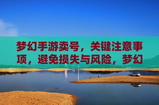 梦幻手游卖号,关键注意事项,避免损失与风险,梦幻手游卖号,关键注意事项,避免损失与风险