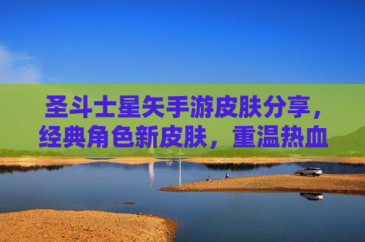 圣斗士星矢手游皮肤分享,经典角色新皮肤,重温热血与辉煌