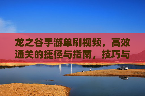 龙之谷手游单刷视频，高效通关的捷径与指南，技巧与实战的完美融合，龙之谷手游单刷视频，高效通关指南，技巧与实战的完美融合
