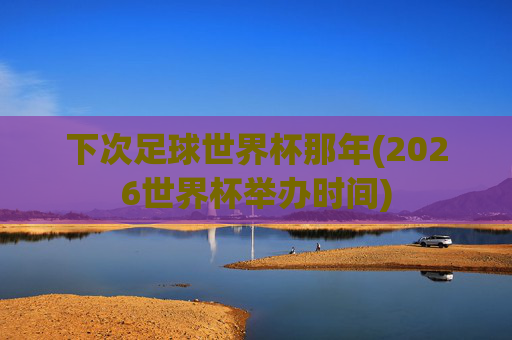 下次足球世界杯那年(2026世界杯举办时间)