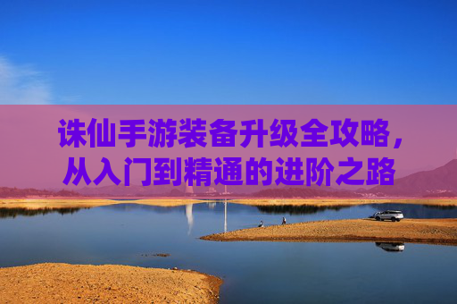 诛仙手游装备升级全攻略，从入门到精通的进阶之路
