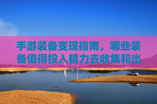 手游装备变现指南,哪些装备值得投入精力去收集和出售?