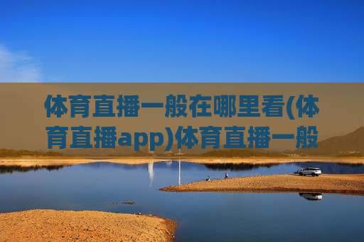 体育直播一般在哪里看(体育直播app)体育直播一般在哪里看？有哪些体育直播app推荐？