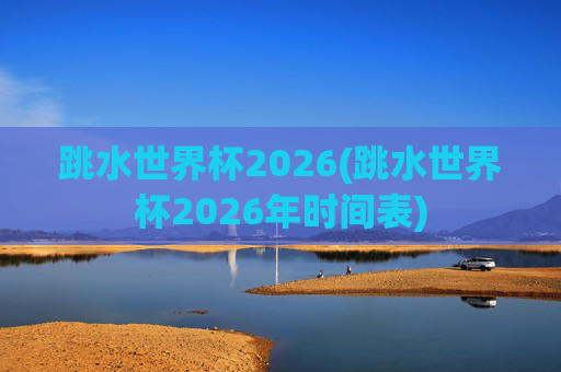 跳水世界杯2026(跳水世界杯2026年时间表)