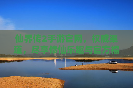 仙界传2手游官网,权威渠道,尽享修仙乐趣与官方福利