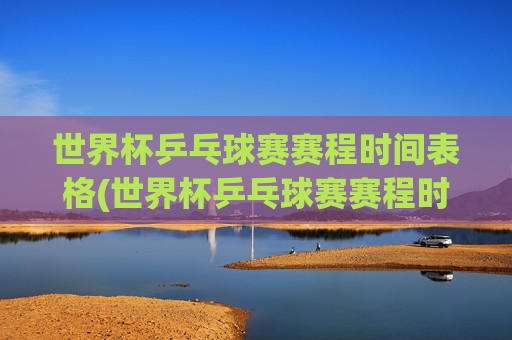 世界杯乒乓球赛赛程时间表格(世界杯乒乓球赛赛程时间表格图片)