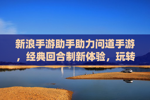 新浪手游助手助力问道手游,经典回合制新体验,玩转仙侠世界
