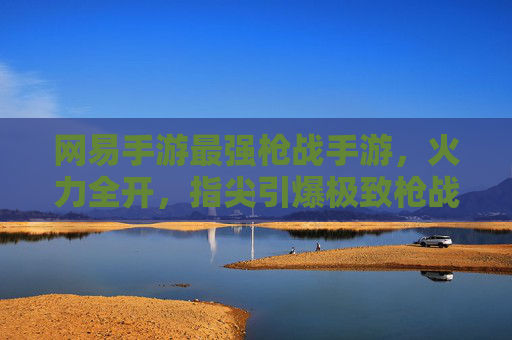 网易手游最强枪战手游,火力全开,指尖引爆极致枪战体验