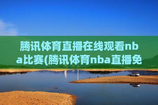 腾讯体育直播在线观看nba比赛(腾讯体育nba直播免费观看)