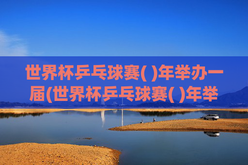 世界杯乒乓球赛( )年举办一届(世界杯乒乓球赛( )年举办一届(2分) 一年 二年 四年)