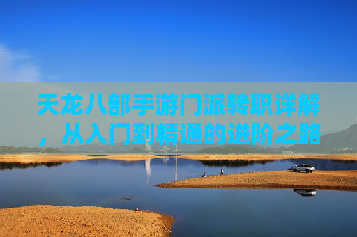 天龙八部手游门派转职详解，从入门到精通的进阶之路，天龙八部手游门派转职详解，从入门到精通的进阶之路