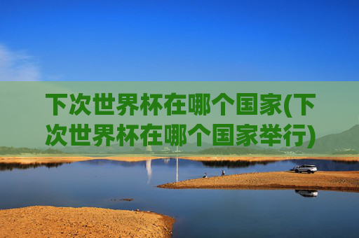 下次世界杯在哪个国家(下次世界杯在哪个国家举行)