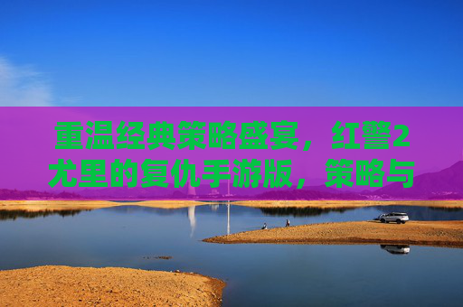 重温经典策略盛宴，红警2尤里的复仇手游版，策略与激情的全新碰撞