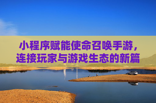 小程序赋能使命召唤手游,连接玩家与游戏生态的新篇章,小程序赋能使命召唤手游,连接玩家与游戏生态的新篇章