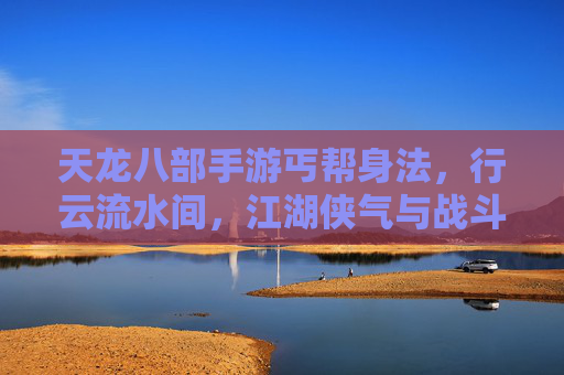天龙八部手游丐帮身法,行云流水间,江湖侠气与战斗技巧的完美融合