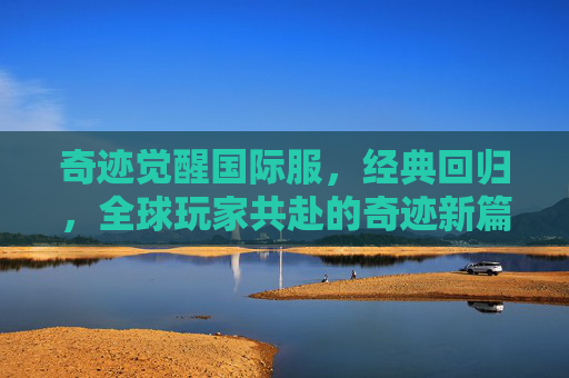 奇迹觉醒国际服，经典回归，全球玩家共赴的奇迹新篇章