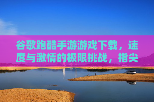 谷歌跑酷手游游戏下载，速度与激情的极限挑战，指尖操控的飞驰快感