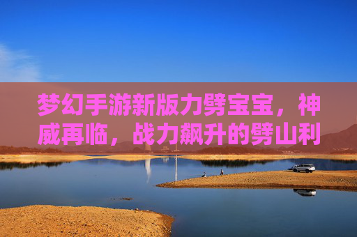 梦幻手游新版力劈宝宝，神威再临，战力飙升的劈山利器
