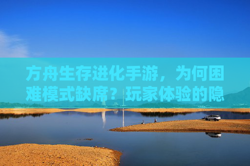 方舟生存进化手游，为何困难模式缺席？玩家体验的隐忧与期待