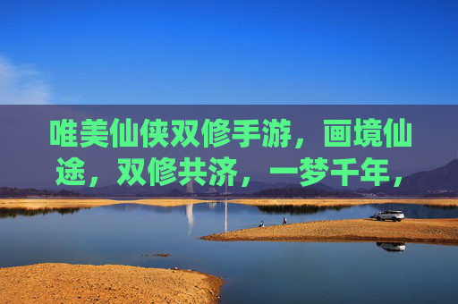 唯美仙侠双修手游，画境仙途，双修共济，一梦千年，共赴云间浪漫