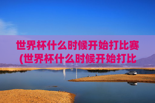 世界杯什么时候开始打比赛(世界杯什么时候开始打比赛的)