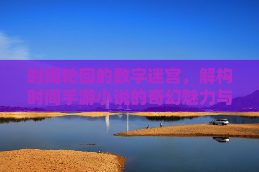 时间轮回的数字迷宫，解构时间手游小说的奇幻魅力与叙事张力，时间轮回的数字迷宫，解构时间手游小说的奇幻魅力与叙事张力
